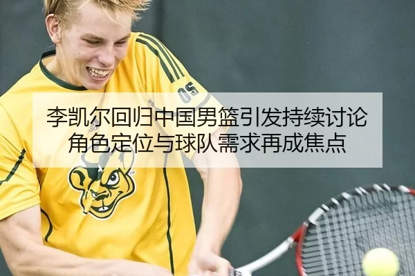 李凯尔回归中国男篮引发持续讨论 角色定位与球队需求再成焦点