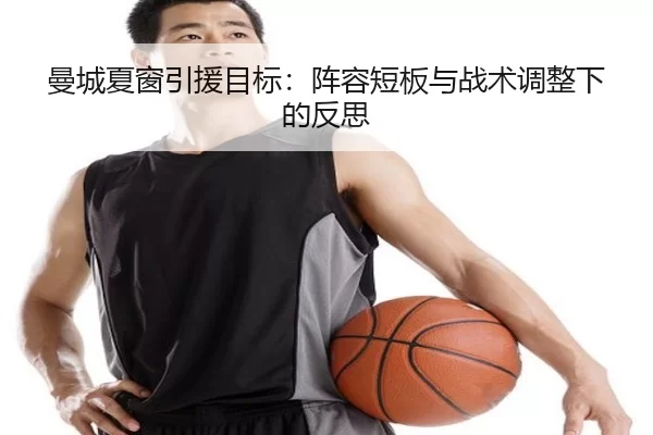 曼城夏窗引援目标：阵容短板与战术调整下的反思